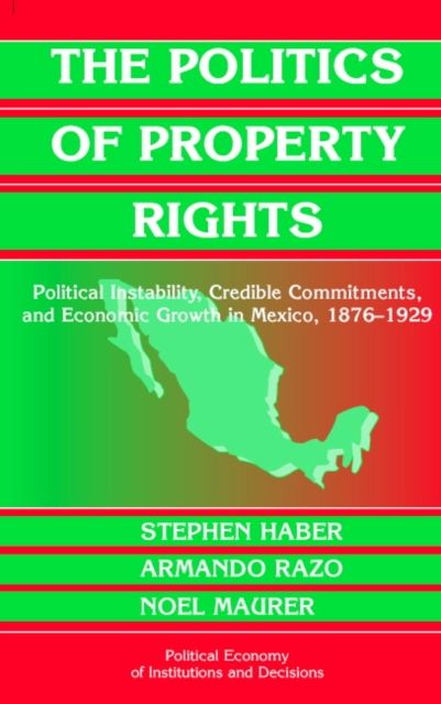 The Politics of Property Rights : Political Instability, Credible Commitments, and Economic Growth in Mexico, 1876–1929