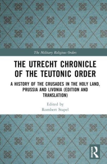 The Utrecht Chronicle of the Teutonic Order : A History of the Crusades in the Holy Land, Prussia and Livonia (Edition and Translation)