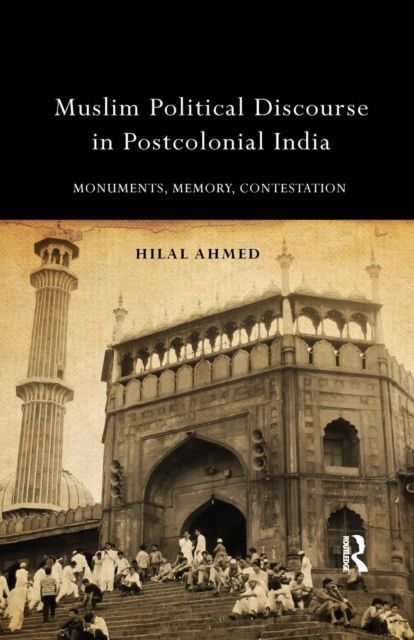 Muslim Political Discourse in Postcolonial India : Monuments, Memory, Contestation