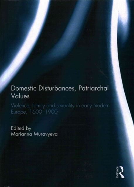 Domestic Disturbances, Patriarchal Values : Violence, Family and Sexuality in Early Modern Europe, 1600-1900
