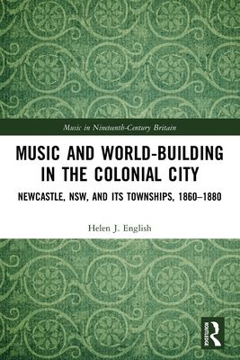 Music and World-Building in the Colonial City : Newcastle, NSW, and its Townships, 1860–1880