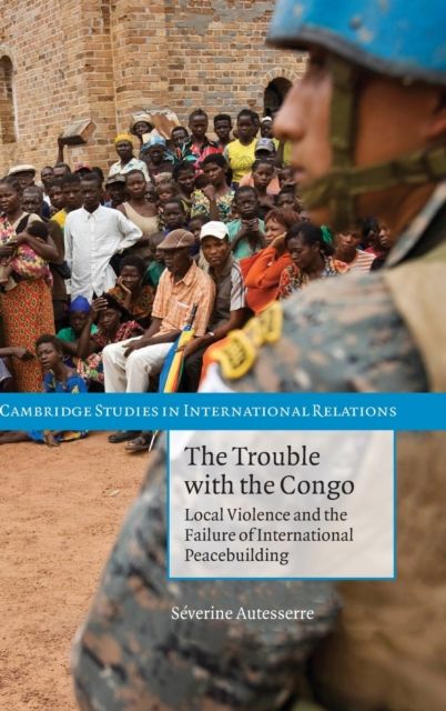 The Trouble with the Congo : Local Violence and the Failure of International Peacebuilding