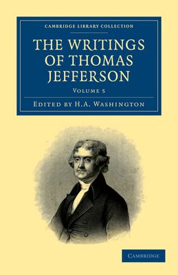 The Writings of Thomas Jefferson : Being his Autobiography, Correspondence, Reports, Messages, Addresses, and Other Writings, Official and Private