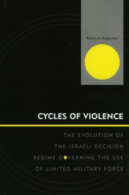 Cycles of Violence : The Evolution of the Israeli Decision Regime Governing the Use of Limited Military Force