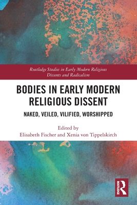 Bodies in Early Modern Religious Dissent : Naked, Veiled, Vilified, Worshiped