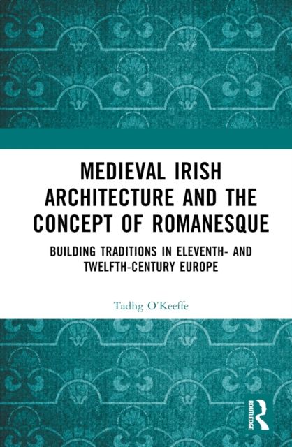 Medieval Irish Architecture and the Concept of Romanesque : Building Traditions in Eleventh- and Twelfth-Century Europe
