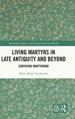 Living Martyrs in Late Antiquity and Beyond : Surviving Martyrdom