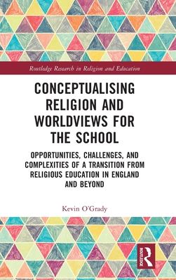 Conceptualising Religion and Worldviews for the School : Opportunities, Challenges, and Complexities of a Transition from Religious Education in England and Beyond
