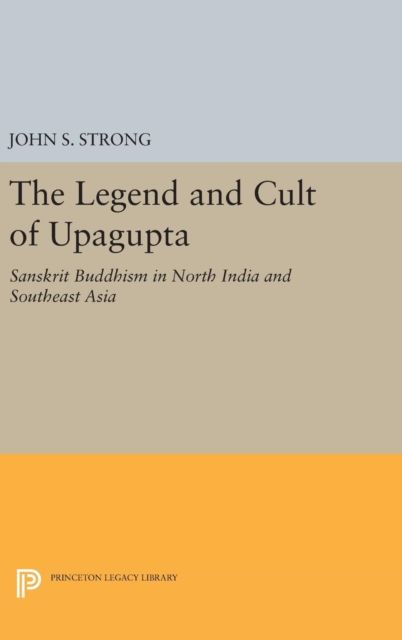 The Legend and Cult of Upagupta : Sanskrit Buddhism in North India and Southeast Asia