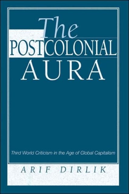 The Postcolonial Aura : Third World Criticism In The Age Of Global Capitalism