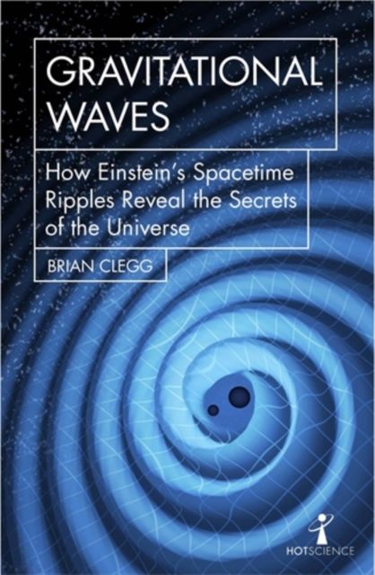 Gravitational Waves : How Einstein’s spacetime ripples reveal the secrets of the universe