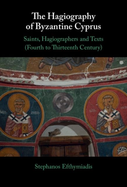 The Hagiography of Byzantine Cyprus : Saints, Hagiographers and Texts (Fourth to Thirteenth Century)