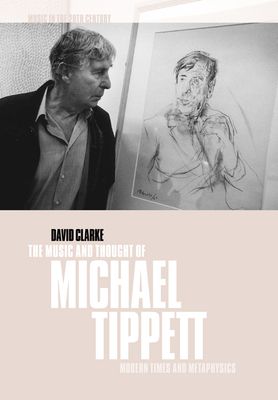 The Music and Thought of Michael Tippett : Modern Times and Metaphysics