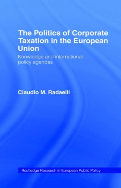 The Politics of Corporate Taxation in the European Union : Knowledge and International Policy Agendas