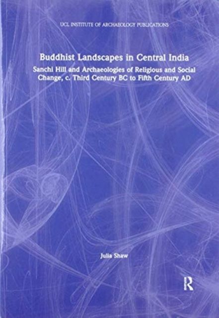 Buddhist Landscapes in Central India : Sanchi Hill and Archaeologies of Religious and Social Change, c. Third Century BC to Fifth Century AD