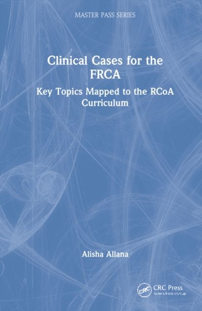Clinical Cases for the FRCA : Key Topics Mapped to the RCoA Curriculum