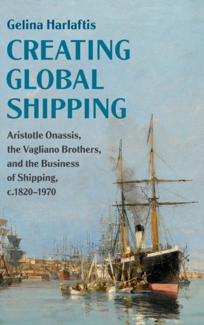 Creating Global Shipping : Aristotle Onassis, the Vagliano Brothers, and the Business of Shipping, c.1820–1970