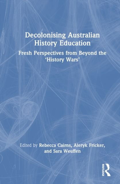 Decolonising Australian History Education : Fresh Perspectives from Beyond the ‘History Wars’