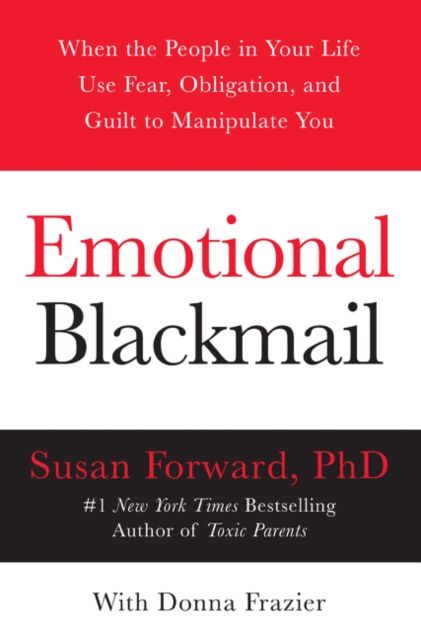 Emotional Blackmail : When the People in Your Life Use Fear, Obligation, and Guilt to Manipulate You