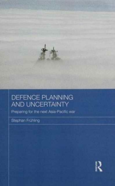 Defence Planning and Uncertainty : Preparing for the Next Asia-Pacific War