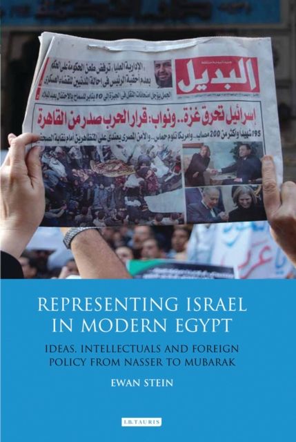 Representing Israel in Modern Egypt : Ideas, Intellectuals and Foreign Policy from Nasser to Mubarak