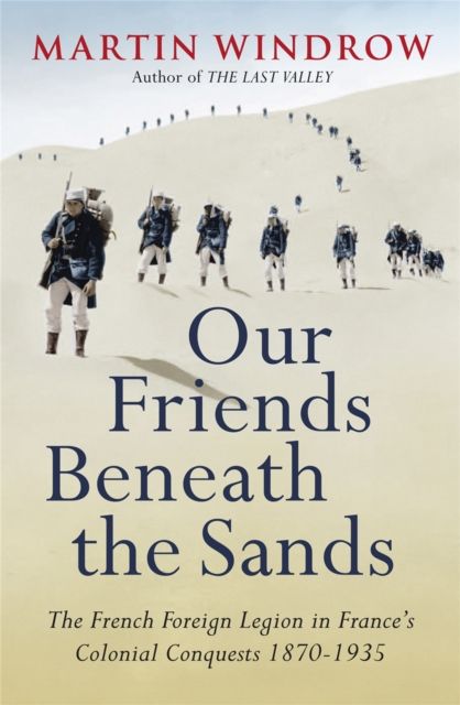 Our Friends Beneath the Sands : The Foreign Legion in France's Colonial Conquests 1870-1935