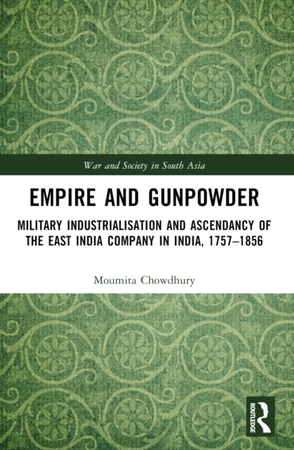 Empire and Gunpowder : Military Industrialisation and Ascendancy of the East India Company in India, 1757–1856