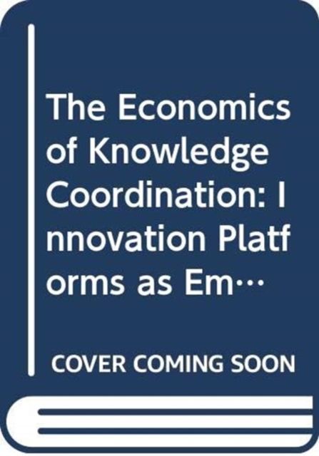 The Economics of Knowledge Coordination : Innovation Platforms as Emerging Organizational Structures in Complex Systems