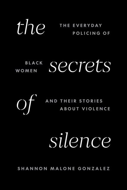 The Secrets of Silence : The Everyday Policing of Black Women and Their Stories about Violence