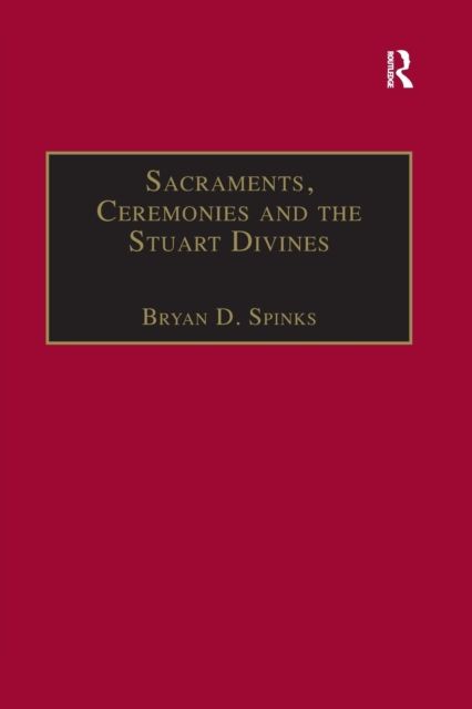Sacraments, Ceremonies and the Stuart Divines : Sacramental Theology and Liturgy in England and Scotland 1603-1662