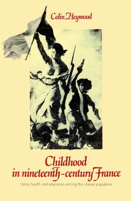 Childhood in Nineteenth-Century France : Work, Health and Education among the 'Classes Populaires'