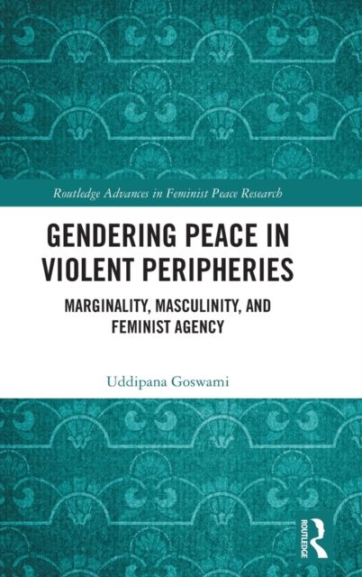 Gendering Peace in Violent Peripheries : Marginality, Masculinity, and Feminist Agency