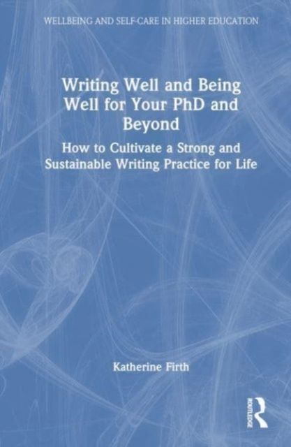 Writing Well and Being Well for Your PhD and Beyond : How to Cultivate a Strong and Sustainable Writing Practice for Life
