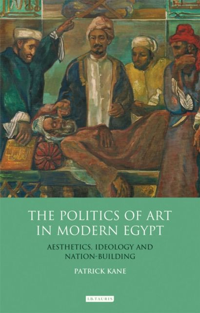 The Politics of Art in Modern Egypt : Aesthetics, Ideology and Nation-Building