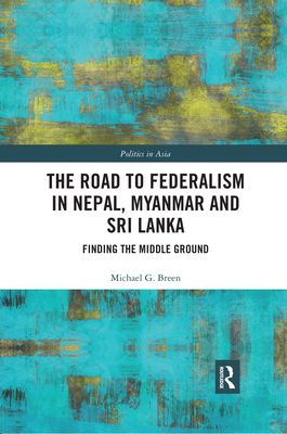 The Road to Federalism in Nepal, Myanmar and Sri Lanka : Finding the Middle Ground