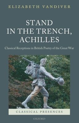 Stand in the Trench, Achilles : Classical Receptions in British Poetry of the Great War