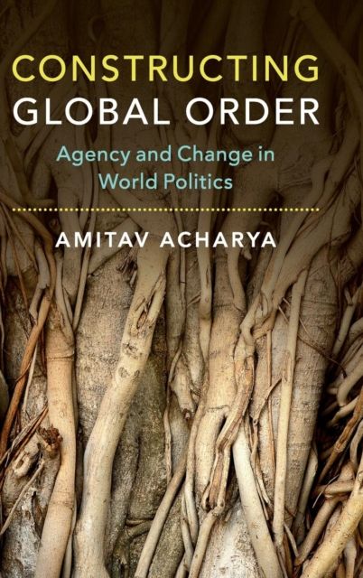 Constructing Global Order : Agency and Change in World Politics