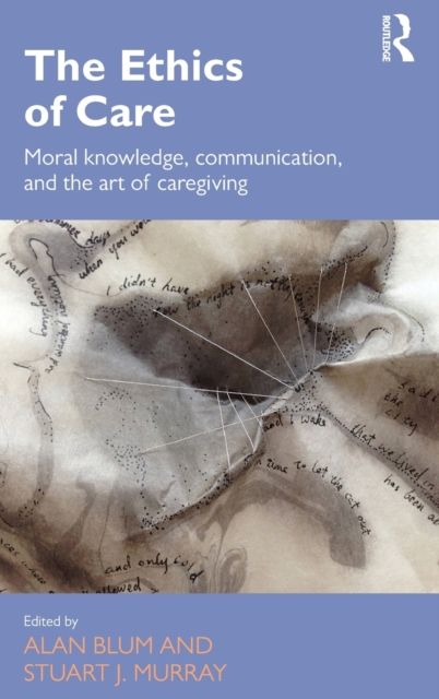 The Ethics of Care : Moral Knowledge, Communication, and the Art of Caregiving