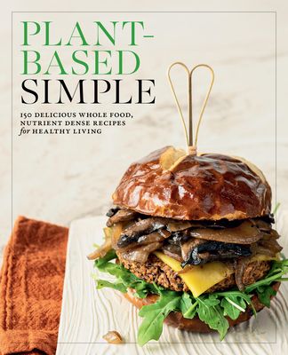 Plant-Based Simple : 150 Delicious Whole-Food, Nutrient-Dense Recipes for Healthy Living