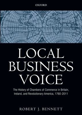 Local Business Voice : The History of Chambers of Commerce in Britain, Ireland, and Revolutionary America, 1760-2011