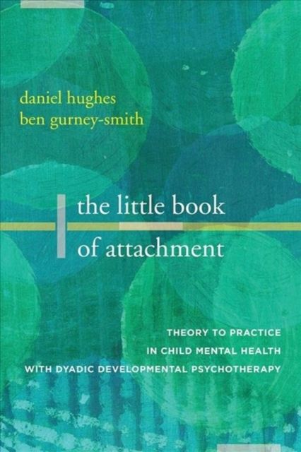 The Little Book of Attachment : Theory to Practice in Child Mental Health with Dyadic Developmental Psychotherapy