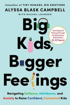 Big Kids, Bigger Feelings : Navigating Defiance, Meltdowns, and Anxiety to Raise Confident, Connected Kids