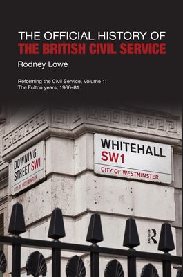 The Official History of the British Civil Service : Reforming the Civil Service, Volume I: The Fulton Years, 1966-81