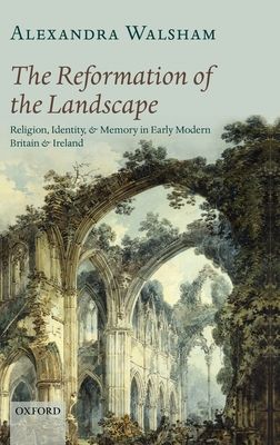 The Reformation of the Landscape : Religion, Identity, and Memory in Early Modern Britain and Ireland