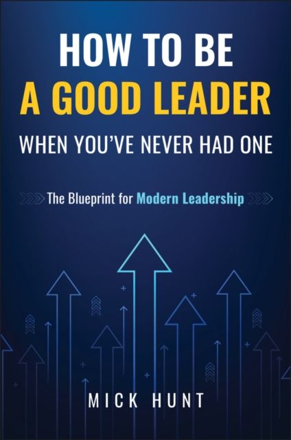 How to Be a Good Leader When You've Never had One : The Blueprint for Modern Leadership