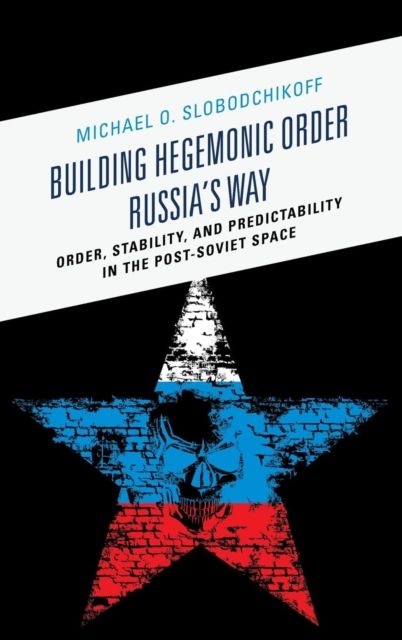 Building Hegemonic Order Russia's Way : Order, Stability, and Predictability in the Post-Soviet Space