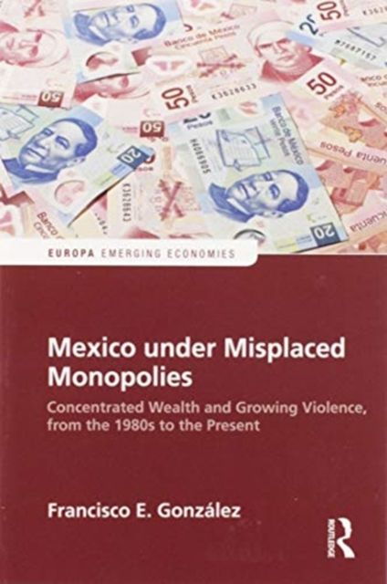 Mexico under Misplaced Monopolies : Concentrated Wealth and Growing Violence, from the 1980s to the Present