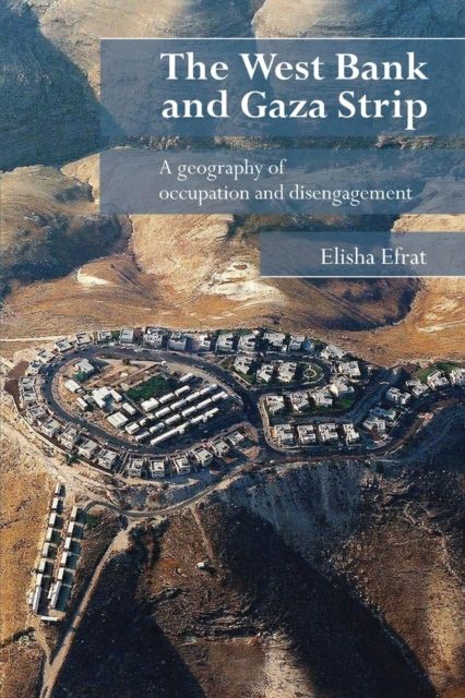 The West Bank and Gaza Strip : A Geography of Occupation and Disengagement