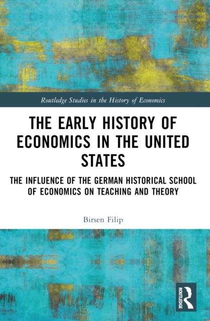 The Early History of Economics in the United States : The Influence of the German Historical School of Economics on Teaching and Theory