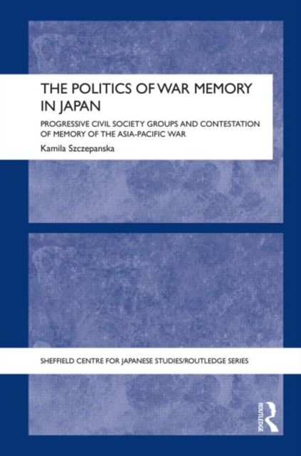 The Politics of War Memory in Japan : Progressive Civil Society Groups and Contestation of Memory of the Asia-Pacific War